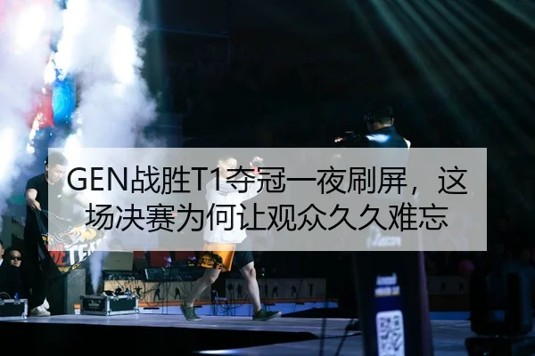 GEN战胜T1夺冠一夜刷屏，这场决赛为何让观众久久难忘