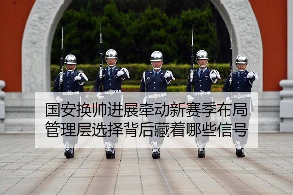 guo-an-huan-shuai-jin-zhan-qian-dong-xin-sai-ji-bu-ju-guan-li-ceng-xuan-ze-bei-hou-cang-zhe-na-xie-xin-hao-3-577.jpg