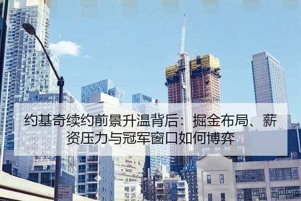 约基奇续约前景升温背后：掘金布局、薪资压力与冠军窗口如何博弈